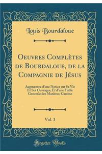 Oeuvres Complï¿½tes de Bourdaloue, de la Compagnie de Jï¿½sus, Vol. 3: Augmentee d'Une Notice Sur Sa Vie Et Ses Ouvrages, Et d'Une Table Generale Des Matiï¿½res; Carï¿½me (Classic Reprint)