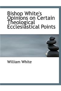 Bishop White's Opinions on Certain Theological Ecclesiastical Points