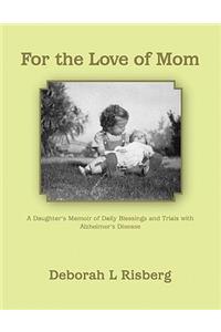 For the Love of Mom a Daughter's Memoir of Daily Blessings and Trials with Alzheimer's Disease
