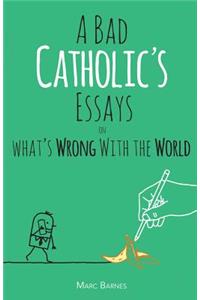 A Bad Catholic's Essays on What's Wrong with the World