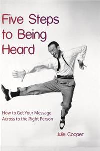 Five Steps to Being Heard: How to Get Your Message Across to the Right Person
