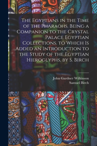 Egyptians in the Time of the Pharaohs. Being a Companion to the Crystal Palace Egyptian Collections. to Which Is Added an Introduction to the Study of the Egyptian Hieroglyphs, by S. Birch