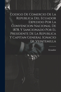 Codigo De Comercio De La Republica Del Ecuador Expedido Por La Convencion Nacional De 1878, Y Sancionado Por El Presidente De La Republica Y Capitan General Ignacio De Veintemilla