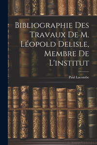 Bibliographie Des Travaux De M. Léopold Delisle, Membre De L'institut
