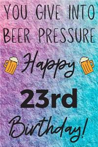 You Give Into Beer Pressure Happy 23rd Birthday