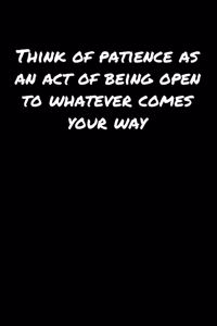 Think Of Patience As An Act Of Being Open To Whatever Comes Your Way