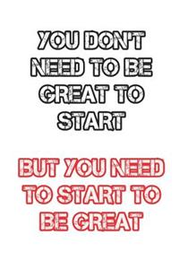 You don't need to be great to start but you need to start to be great
