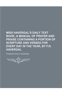 Miss Havergal's Daily Text Book, a Manual of Prayer and Praise Containing a Portion of Scripture and Verses for Every Day in the Year, by F.R. Haverga