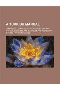 A Turkish Manual; Comprising a Condensed Grammar with Idiomatic Phrases, Exercises, and Dialogues, and Vocabulary