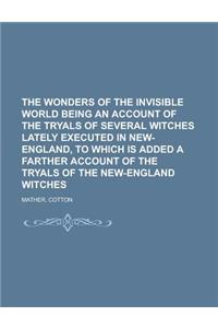 The Wonders of the Invisible World Being an Account of the Tryals of Several Witches Lately Executed in New-England, to Which Is Added a Farther Accou