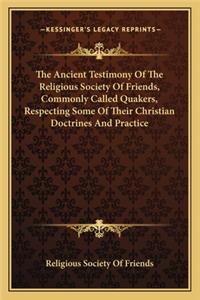 The Ancient Testimony of the Religious Society of Friends, Commonly Called Quakers, Respecting Some of Their Christian Doctrines and Practice