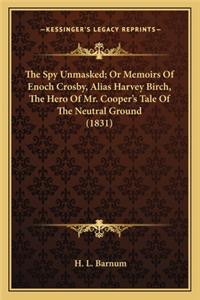 Spy Unmasked; Or Memoirs of Enoch Crosby, Alias Harvey Bthe Spy Unmasked; Or Memoirs of Enoch Crosby, Alias Harvey Birch, the Hero of Mr. Cooper's Tale of the Neutral Ground (1irch, the Hero of Mr. Cooper's Tale of the Neutral Ground (1831)