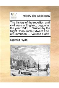 The History of the Rebellion and Civil Wars in England, Begun in the Year 1641. ... Written by the Right Honourable Edward Earl of Clarendon, ... Volume 6 of 6