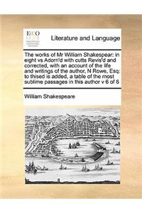 The works of Mr William Shakespear: in eight vs Adorn'd with cutts Revis'd and corrected, with an account of the life and writings of the author, N Rowe, Esq: to thised is added, a tab