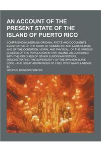 An Account of the Present State of the Island of Puerto Rico; Comprising Numerous Original Facts and Documents Illustrative of the State of Commerce