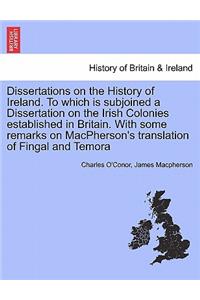 Dissertations on the History of Ireland. to Which Is Subjoined a Dissertation on the Irish Colonies Established in Britain. with Some Remarks on MacPherson's Translation of Fingal and Temora