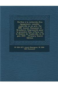 Porthos a la Recherche D'Un Equipement, Comedie-Vaudeville En Un Acte. Par MM. Anicet, Dumanoir Et Brisebarre. Representee Pour La Premiere Fois, a Paris, Sur Le Theatre Du Vaudeville, Le 23 Juin 1845