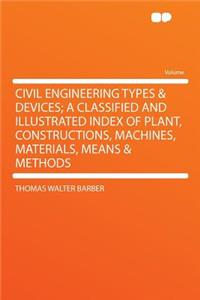 Civil Engineering Types & Devices; A Classified and Illustrated Index of Plant, Constructions, Machines, Materials, Means & Methods