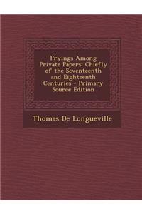 Pryings Among Private Papers: Chiefly of the Seventeenth and Eighteenth Centuries - Primary Source Edition