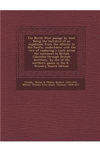 The North-West Passage by Land. Being the Narrative of an Expedition from the Atlantic to the Pacific, Undertaken with the View of Exploring a Route Across the Continent to British Columbia Through British Territory, by One of the Northern Passes i