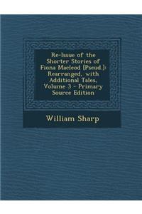 Re-Issue of the Shorter Stories of Fiona MacLeod [Pseud.]: Rearranged, with Additional Tales, Volume 3 - Primary Source Edition