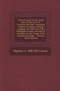 Life and Sport on the North Shore of the Lower St. Lawrence and Gulf, Containing Chapters on Salmon Fishing, Trapping, the Folk-Lore of the Montagnais Indians and Tales of Adventure on the Fringe of the Labrador Peninsula - Primary Source Edition