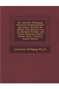 M. Laurentii Wolfgangi Woyttens Emblematischer Barnassus: Worauf Die Musen, Ihre Blumen-Lese Zu Allerhand Freuden Und Trauer-Krantzen Halten. Erster Theil