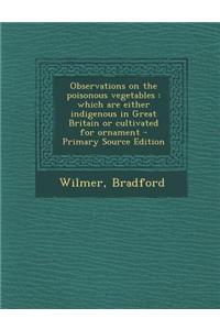 Observations on the Poisonous Vegetables: Which Are Either Indigenous in Great Britain or Cultivated for Ornament - Primary Source Edition