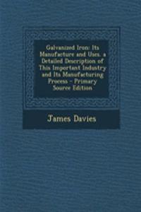 Galvanized Iron: Its Manufacture and Uses. a Detailed Description of This Important Industry and Its Manufacturing Process - Primary Source Edition