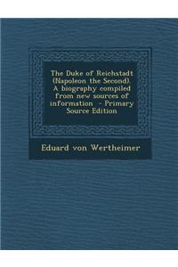 The Duke of Reichstadt (Napoleon the Second). a Biography Compiled from New Sources of Information - Primary Source Edition