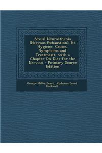 Sexual Neurasthenia (Nervous Exhaustion): Its Hygiene, Causes, Symptoms and Treatment, with a Chapter on Diet for the Nervous - Primary Source Edition