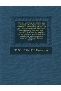 The Law Relating to Oil and Gas, Including Oil and Gas Leases and Contracts, Production of Oil and Gas, Both Natural and Artificial, and Supplying Hea