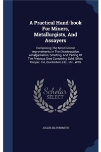 A Practical Hand-book For Miners, Metallurgists, And Assayers