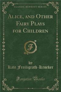 Alice, and Other Fairy Plays for Children (Classic Reprint)