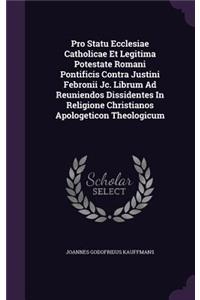 Pro Statu Ecclesiae Catholicae Et Legitima Potestate Romani Pontificis Contra Justini Febronii Jc. Librum Ad Reuniendos Dissidentes in Religione Christianos Apologeticon Theologicum