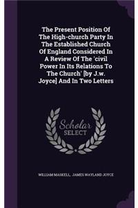 The Present Position of the High-Church Party in the Established Church of England Considered in a Review of the 'Civil Power in Its Relations to the Church' [By J.W. Joyce] and in Two Letters