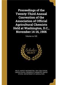 Proceedings of the Twenty-Third Annual Convention of the Association of Official Agricultural Chemists Held at Washington, D.C., November 14-16, 1906; Volume No.105