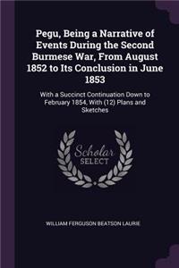 Pegu, Being a Narrative of Events During the Second Burmese War, From August 1852 to Its Conclusion in June 1853