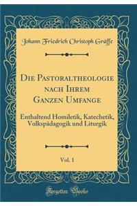 Die Pastoraltheologie Nach Ihrem Ganzen Umfange, Vol. 1: Enthaltend Homiletik, Katechetik, Volkspï¿½dagogik Und Liturgik (Classic Reprint)