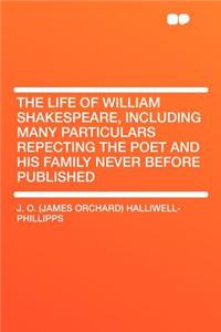 The Life of William Shakespeare, Including Many Particulars Repecting the Poet and His Family Never Before Published