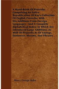 Hand-Book Of Proverbs. Comprising An Entire Republication Of Ray's Collection Of English Proverbs, With His Additions From Foreign Languages - And A Complete Alphabetical Index; In Which Are Introduced Large Additions, As Well Of Proverbs As Of Say