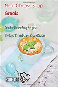 Neat Cheese Soup Greats: Genuine Cheese Soup Recipes, the Top 38 Smart Cheese Soup Recipes