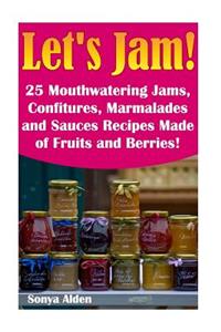 Let's Jam! 25 Mouthwatering Jams, Confitures, Marmalades and Sauces Recipes Made of Fruits and Berries!