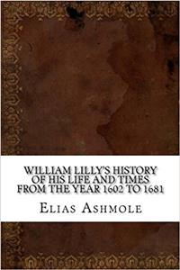 William Lillys History of His Life and Times from the Year 1602 to 1681