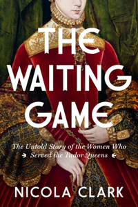 Waiting Game: The Untold Story of the Women Who Served the Tudor Queens: A History