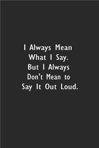 I always Mean what I Say. But I always Don't Mean to Say it out Loud.