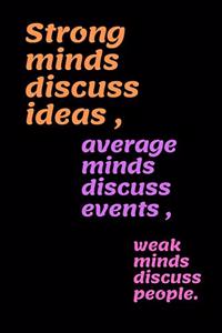 Strong minds discuss ideas, average minds discuss events, weak minds discuss people.