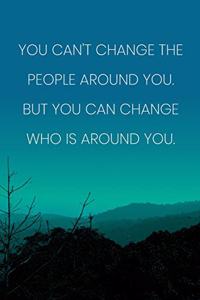 Inspirational Quote Notebook - 'You Can't Change The People Around You. But You Can Change Who Is Around You.'