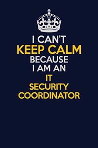 I Can't Keep Calm Because I Am An IT Security Coordinator