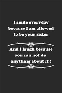 I smile everyday because I am allowed to be your sister. And I laugh because you can not do anything about it !